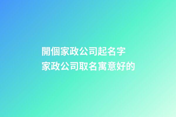 開個家政公司起名字 家政公司取名寓意好的-第1張-公司起名-玄機派